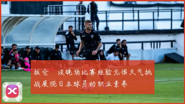 板仓滉谈晚场比赛经验无惧天气挑战展现日本球员的职业素养