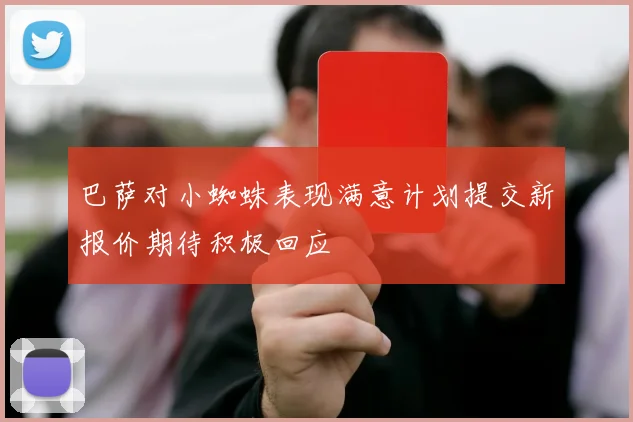 巴萨对小蜘蛛表现满意计划提交新报价期待积极回应