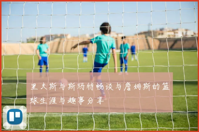 里夫斯与斯玛特畅谈与詹姆斯的篮球生涯与趣事分享