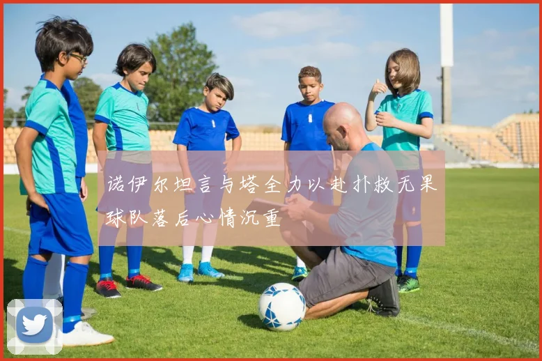 诺伊尔坦言与塔全力以赴扑救无果球队落后心情沉重
