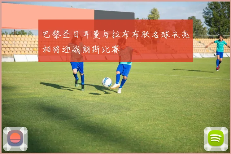 巴黎圣日耳曼与拉布布联名球衣亮相将迎战朗斯比赛