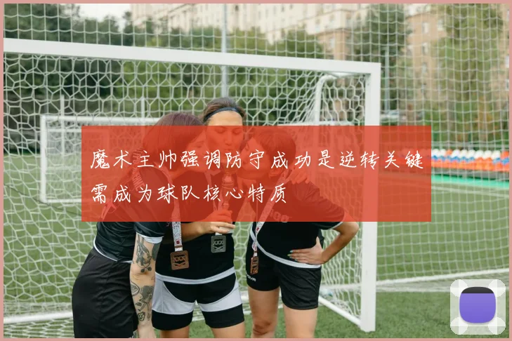 魔术主帅强调防守成功是逆转关键需成为球队核心特质