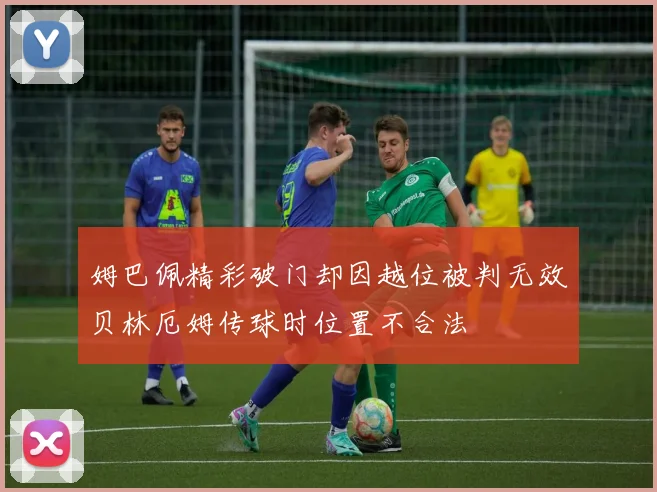 姆巴佩精彩破门却因越位被判无效贝林厄姆传球时位置不合法