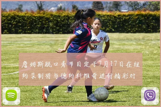 詹姆斯脱口秀节目定于7月17日在纽约录制将与德约科维奇进行精彩对话