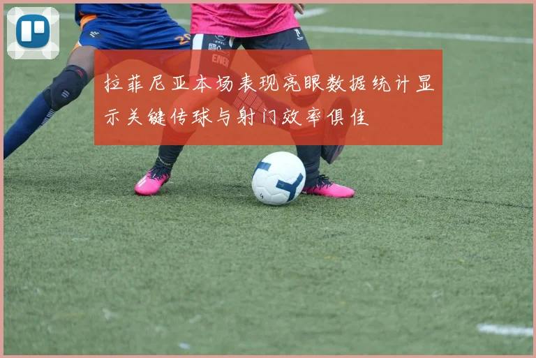 拉菲尼亚本场表现亮眼数据统计显示关键传球与射门效率俱佳
