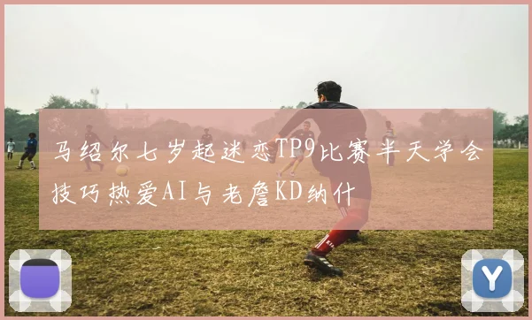 马绍尔七岁起迷恋TP9比赛半天学会技巧热爱AI与老詹KD纳什