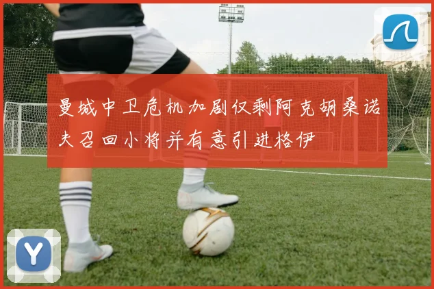 曼城中卫危机加剧仅剩阿克胡桑诺夫召回小将并有意引进格伊