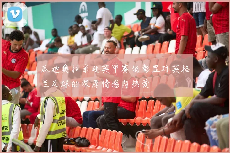 瓜迪奥拉亲赴英甲赛场彰显对英格兰足球的深厚情感与热爱