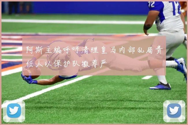 阿斯主编呼吁清理皇马内部乱局责任人以保护队徽尊严