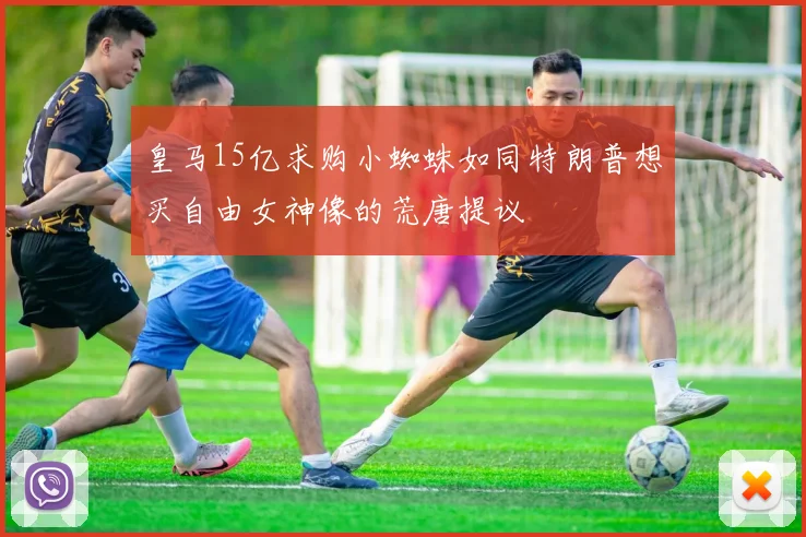 皇马15亿求购小蜘蛛如同特朗普想买自由女神像的荒唐提议