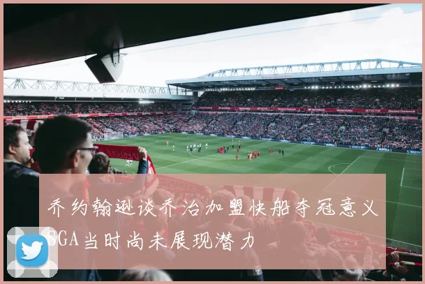 乔约翰逊谈乔治加盟快船夺冠意义SGA当时尚未展现潜力