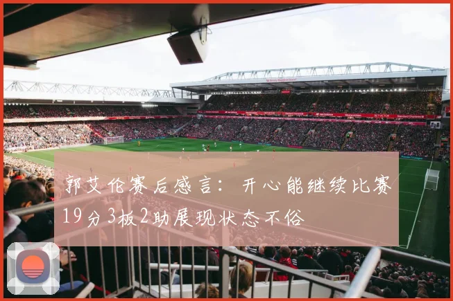 郭艾伦赛后感言：开心能继续比赛19分3板2助展现状态不俗