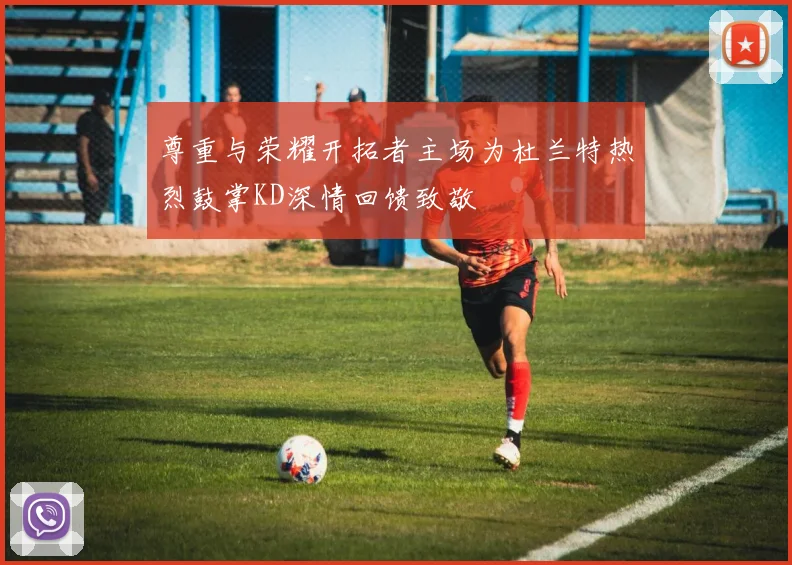 尊重与荣耀开拓者主场为杜兰特热烈鼓掌KD深情回馈致敬
