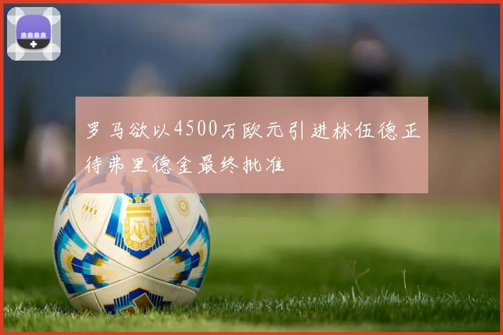罗马欲以4500万欧元引进林伍德正待弗里德金最终批准