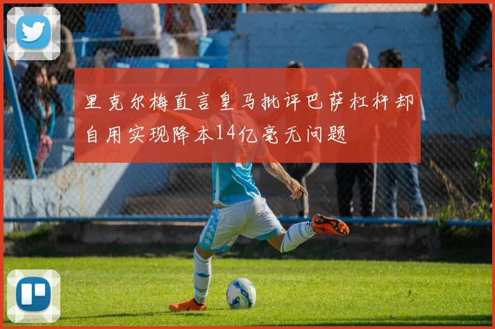 里克尔梅直言皇马批评巴萨杠杆却自用实现降本14亿毫无问题