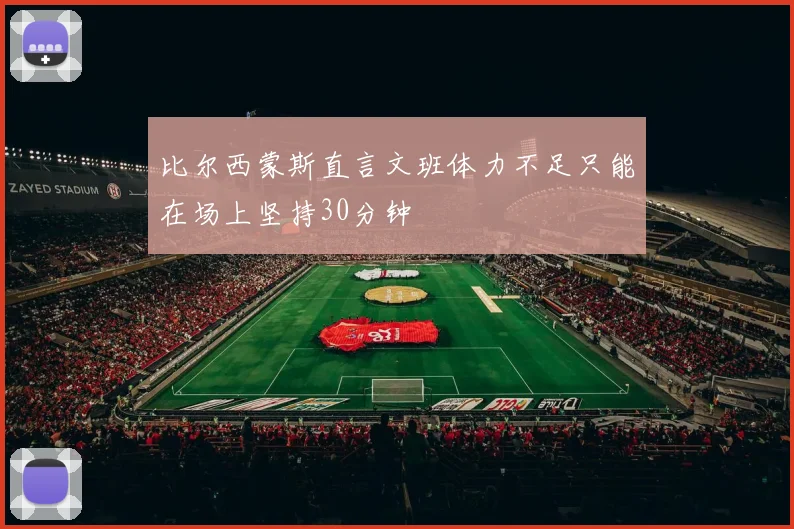 比尔西蒙斯直言文班体力不足只能在场上坚持30分钟