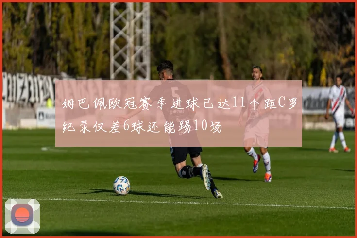 姆巴佩欧冠赛季进球已达11个距C罗纪录仅差6球还能踢10场