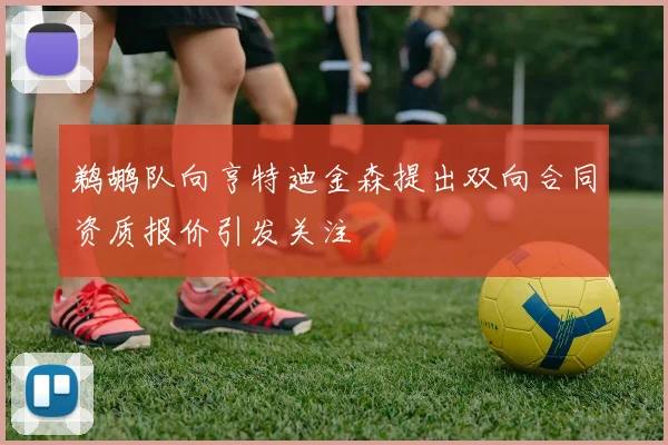 鹈鹕队向亨特迪金森提出双向合同资质报价引发关注