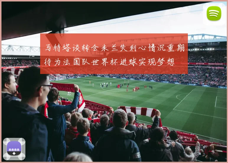 马特塔谈转会米兰失利心情沉重期待为法国队世界杯进球实现梦想