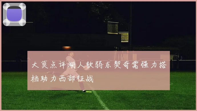 大莫点评湖人软弱东契奇需强力搭档助力西部征战