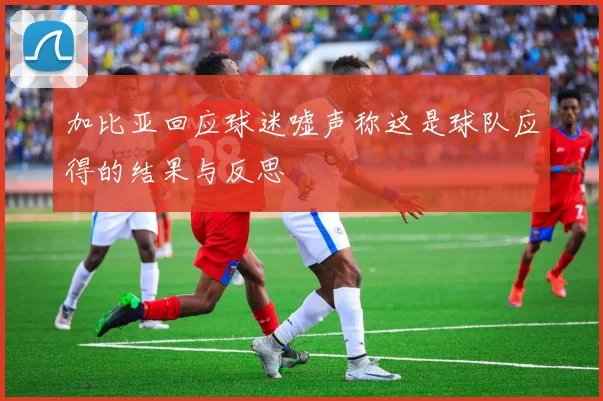 加比亚回应球迷嘘声称这是球队应得的结果与反思