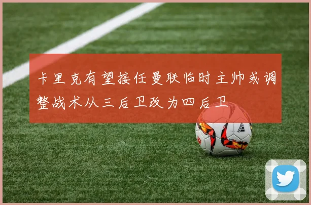 卡里克有望接任曼联临时主帅或调整战术从三后卫改为四后卫