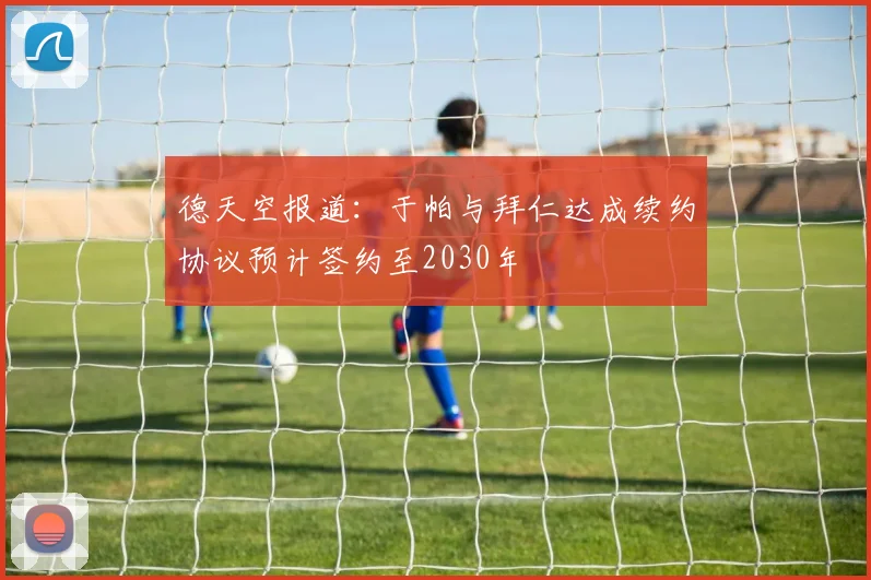 德天空报道：于帕与拜仁达成续约协议预计签约至2030年