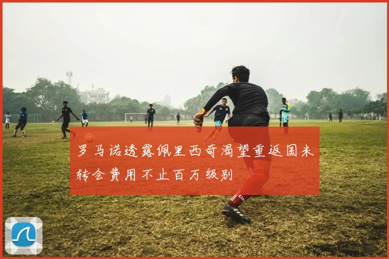 罗马诺透露佩里西奇渴望重返国米转会费用不止百万级别