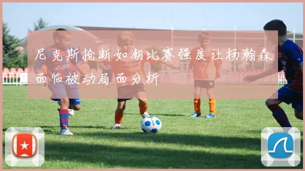 尼克斯抢断如潮比赛强度让杨瀚森面临被动局面分析