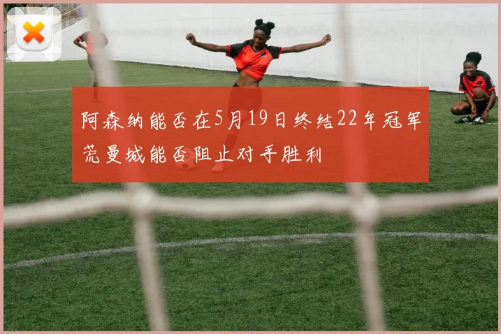 阿森纳能否在5月19日终结22年冠军荒曼城能否阻止对手胜利