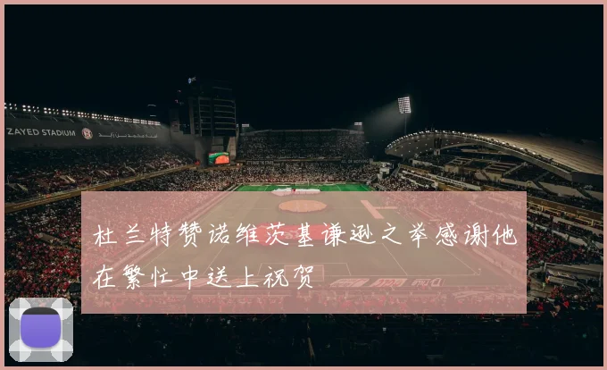 杜兰特赞诺维茨基谦逊之举感谢他在繁忙中送上祝贺