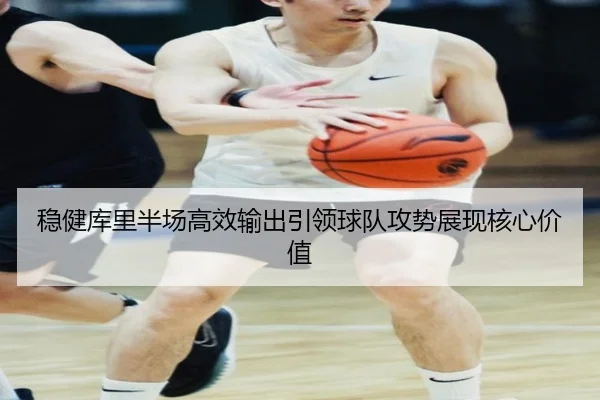 稳健库里半场高效输出引领球队攻势展现核心价值（leyu.com）