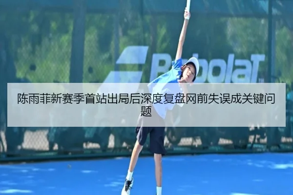 陈雨菲新赛季首站出局后深度复盘网前失误成关键问题(LeyuSports)