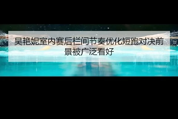 吴艳妮室内赛后栏间节奏优化短跑对决前景被广泛看好（leyu.com）